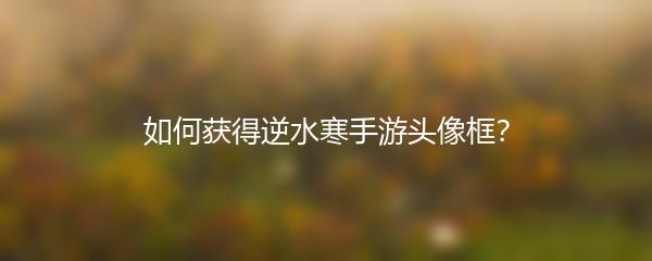 如何获得逆水寒手游头像框？