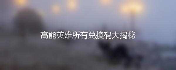 高能英雄所有兑换码大揭秘