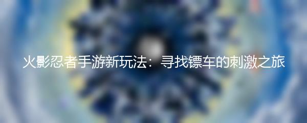 火影忍者手游新玩法：寻找镖车的刺激之旅