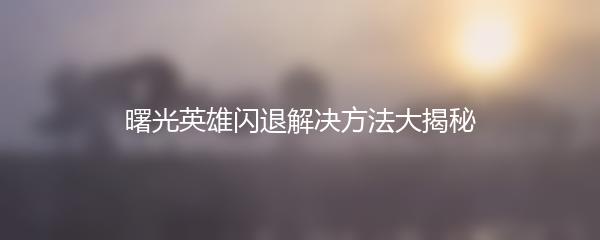 曙光英雄闪退解决方法大揭秘