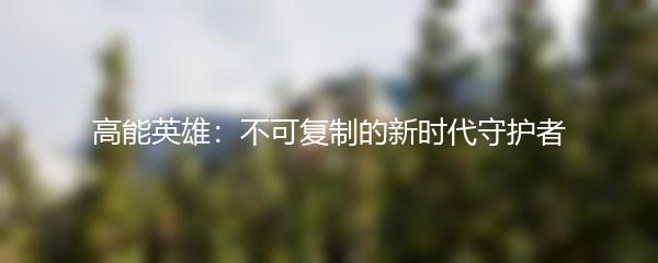 高能英雄：不可复制的新时代守护者