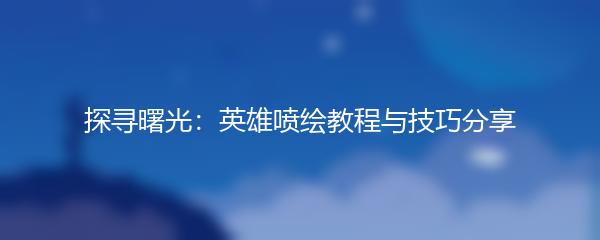 探寻曙光：英雄喷绘教程与技巧分享