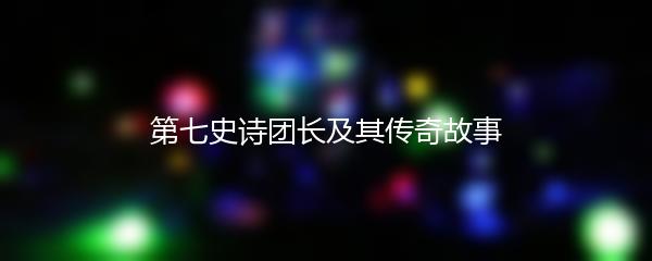 第七史诗团长及其传奇故事
