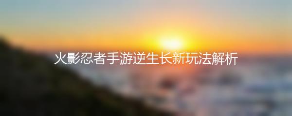 火影忍者手游逆生长新玩法解析