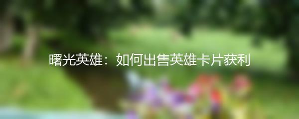 曙光英雄：如何出售英雄卡片获利