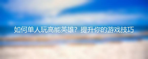 如何单人玩高能英雄？提升你的游戏技巧