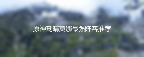 原神刻晴莫娜最强阵容推荐