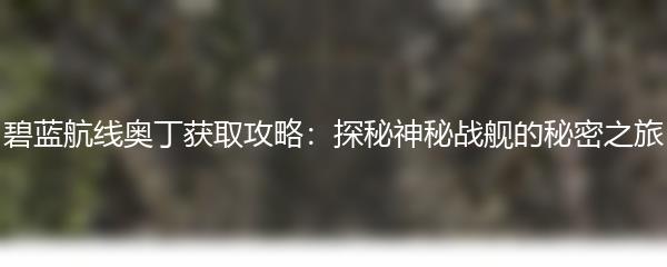 碧蓝航线奥丁获取攻略：探秘神秘战舰的秘密之旅