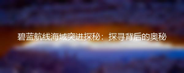 碧蓝航线海域突进探秘：探寻背后的奥秘