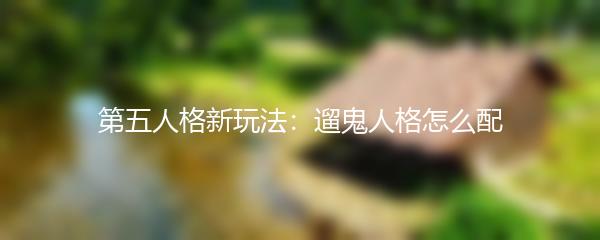 第五人格新玩法：遛鬼人格怎么配