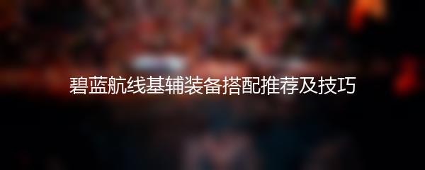 碧蓝航线基辅装备搭配推荐及技巧
