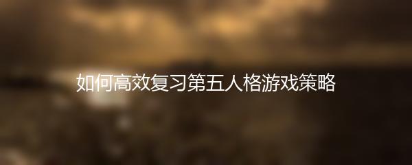 如何高效复习第五人格游戏策略
