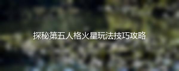 探秘第五人格火星玩法技巧攻略