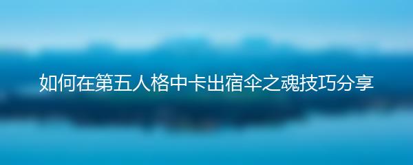 如何在第五人格中卡出宿伞之魂技巧分享