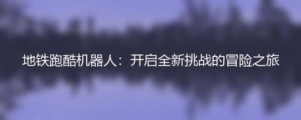地铁跑酷机器人：开启全新挑战的冒险之旅