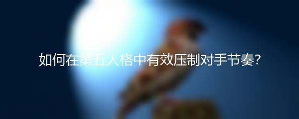 如何在第五人格中有效压制对手节奏？
