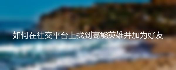 如何在社交平台上找到高能英雄并加为好友