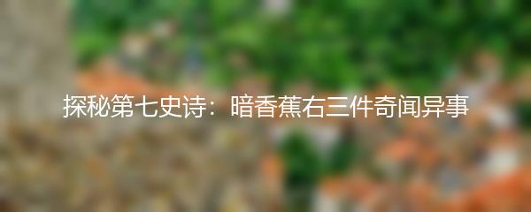 探秘第七史诗：暗香蕉右三件奇闻异事