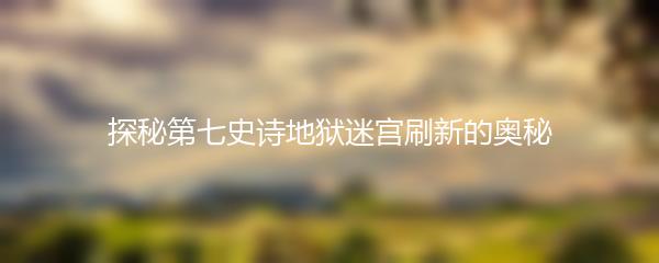 探秘第七史诗地狱迷宫刷新的奥秘