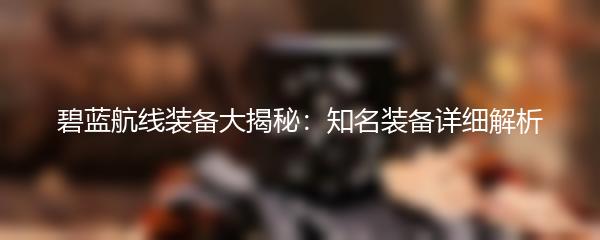 碧蓝航线装备大揭秘：知名装备详细解析