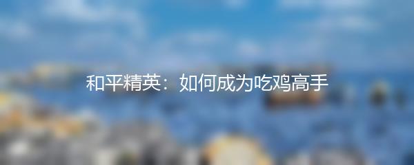 和平精英：如何成为吃鸡高手