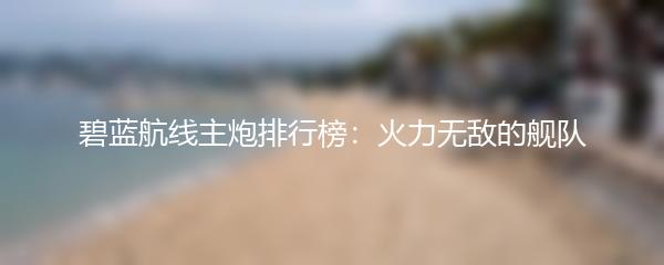 碧蓝航线主炮排行榜：火力无敌的舰队