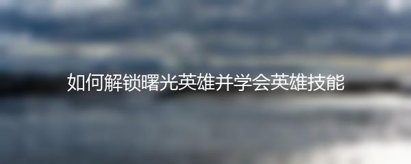 如何解锁曙光英雄并学会英雄技能