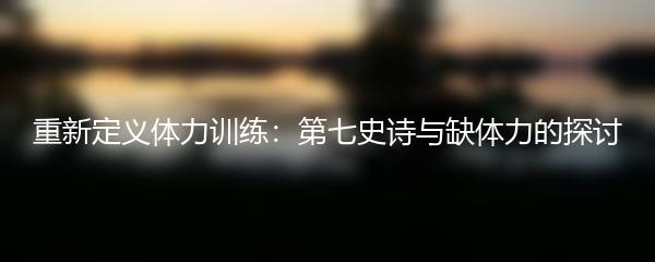重新定义体力训练：第七史诗与缺体力的探讨