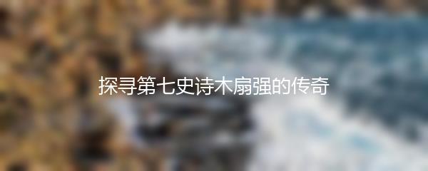 探寻第七史诗木扇强的传奇