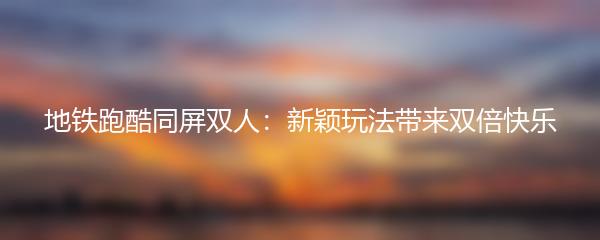 地铁跑酷同屏双人：新颖玩法带来双倍快乐