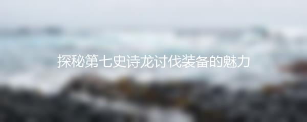 探秘第七史诗龙讨伐装备的魅力
