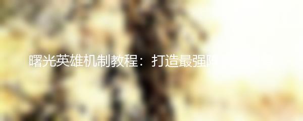 曙光英雄机制教程：打造最强阵容的秘籍