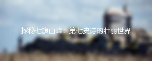 探秘七旗山峰：第七史诗的壮丽世界