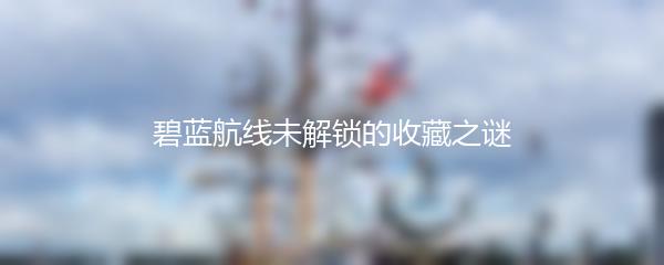碧蓝航线未解锁的收藏之谜