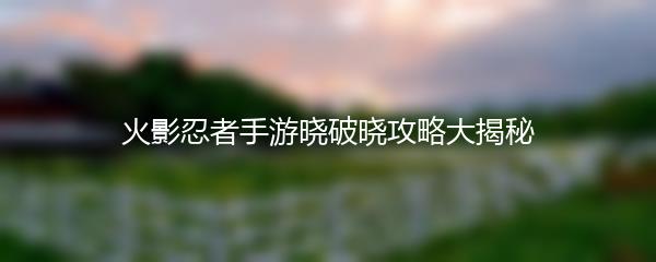 火影忍者手游晓破晓攻略大揭秘