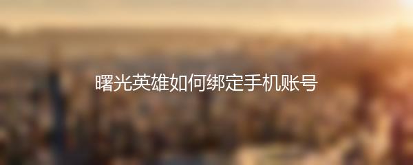 曙光英雄如何绑定手机账号