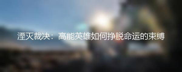 湮灭裁决：高能英雄如何挣脱命运的束缚