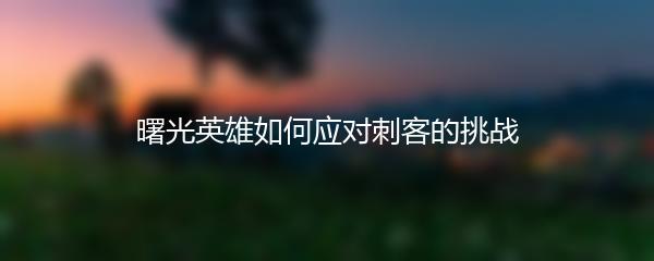 曙光英雄如何应对刺客的挑战