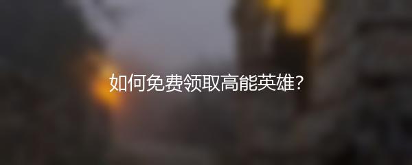 如何免费领取高能英雄？