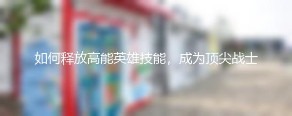 如何释放高能英雄技能，成为顶尖战士