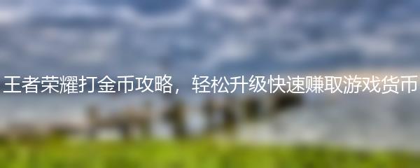 王者荣耀打金币攻略，轻松升级快速赚取游戏货币