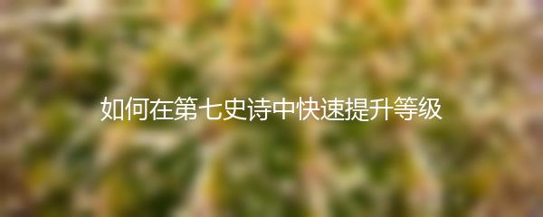 如何在第七史诗中快速提升等级