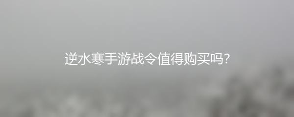 逆水寒手游战令值得购买吗？