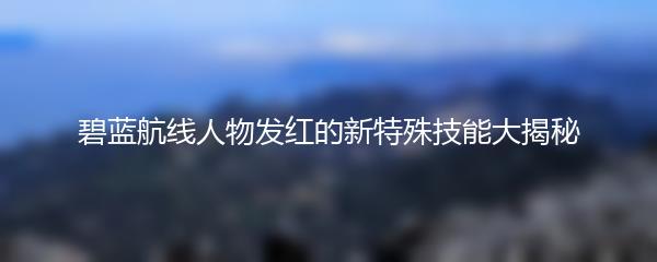 碧蓝航线人物发红的新特殊技能大揭秘