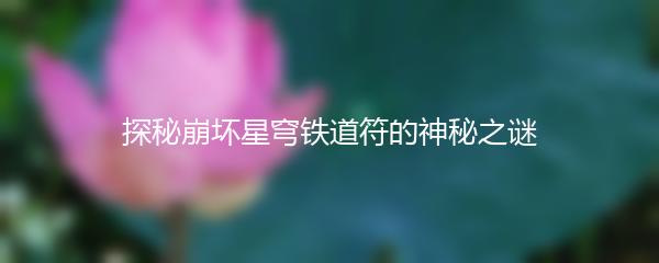 探秘崩坏星穹铁道符的神秘之谜