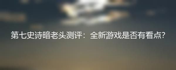 第七史诗暗老头测评：全新游戏是否有看点？