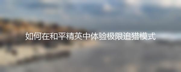 如何在和平精英中体验极限追猎模式