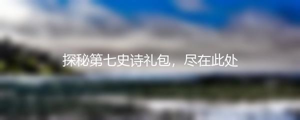 探秘第七史诗礼包，尽在此处