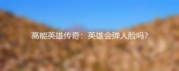 高能英雄传奇：英雄会弹人脸吗？