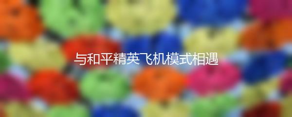 与和平精英飞机模式相遇